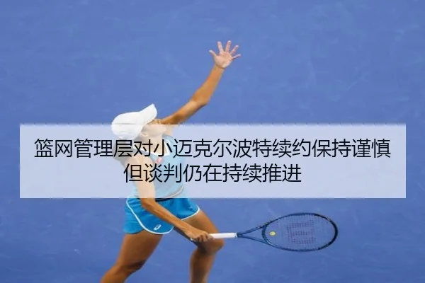 篮网管理层对小迈克尔波特续约保持谨慎但谈判仍在持续推进